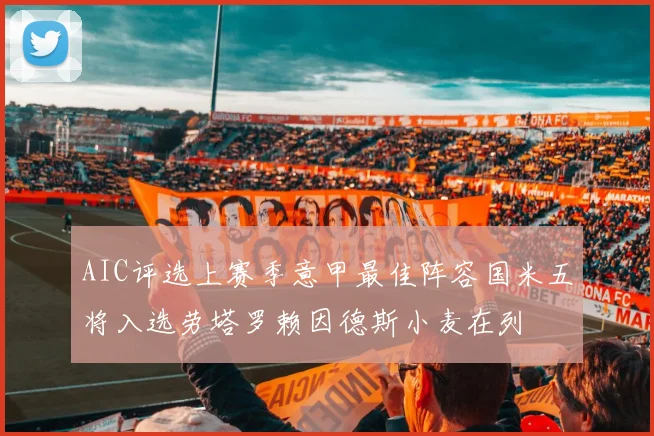 AIC评选上赛季意甲最佳阵容国米五将入选劳塔罗赖因德斯小麦在列
