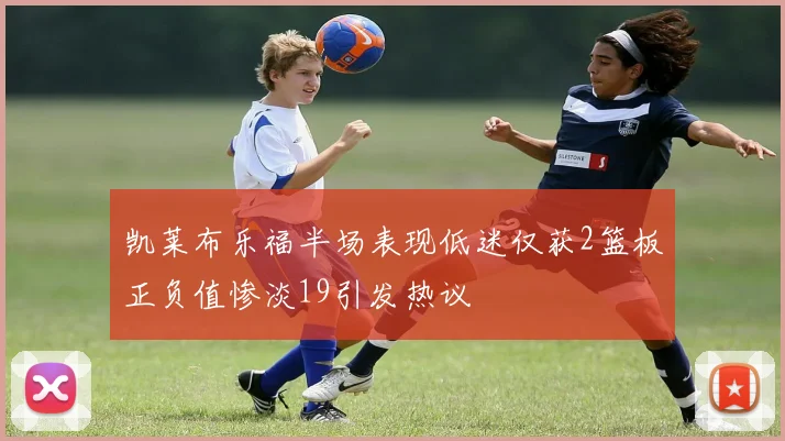 凯莱布乐福半场表现低迷仅获2篮板正负值惨淡19引发热议