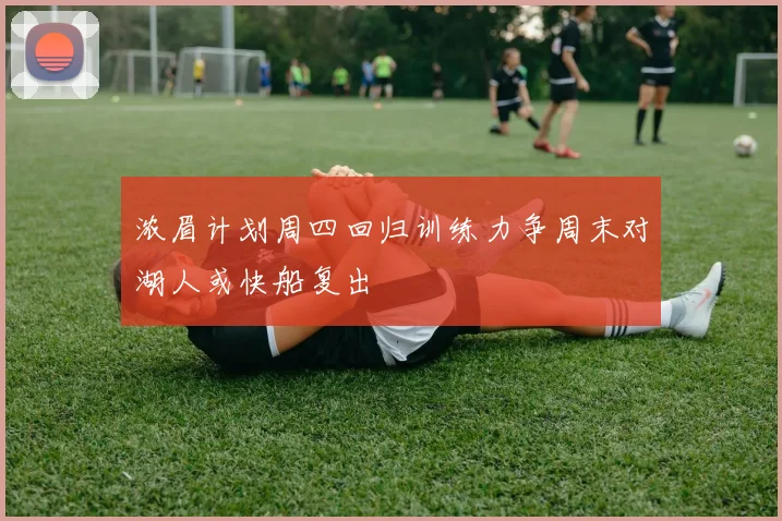 浓眉计划周四回归训练力争周末对湖人或快船复出