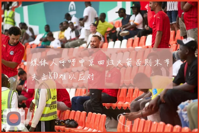 媒体人呼吁申京回归火箭否则末节夹击KD难以应对