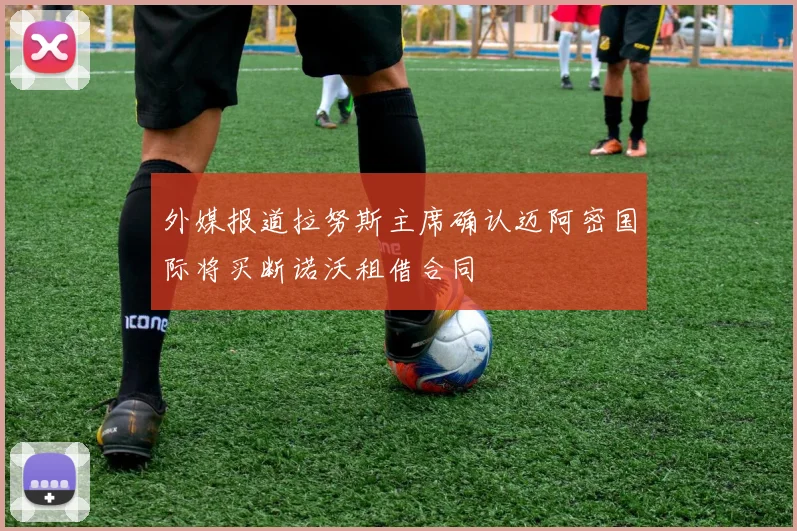 外媒报道拉努斯主席确认迈阿密国际将买断诺沃租借合同