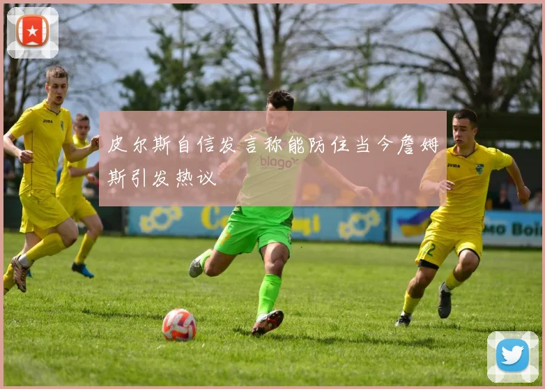 皮尔斯自信发言称能防住当今詹姆斯引发热议