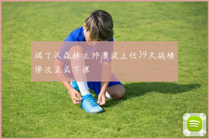 诺丁汉森林主帅澳波上任39天战绩惨淡正式下课